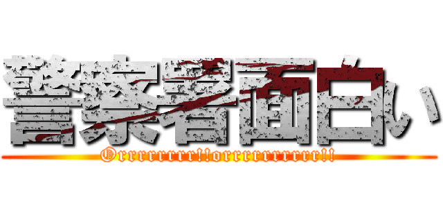 警察署面白い (Orrrrrrrr!!orrrrrrrrrr!!)