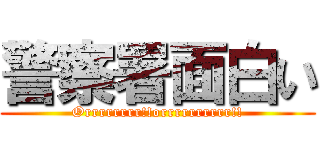 警察署面白い (Orrrrrrrr!!orrrrrrrrrr!!)