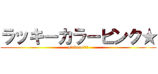 ラッキーカラーピンク★ (pinkuno○○○)