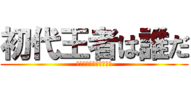 初代王者は誰だ (書いて書いて書きまくれ)