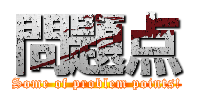 問題点 (Some of problem points!)