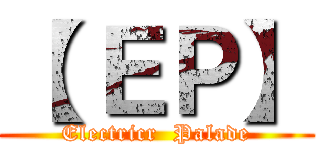 【 ＥＰ】 (Electricr  Palade)
