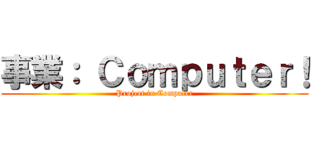事業： Ｃｏｍｐｕｔｅｒ！ (Project in Computer)
