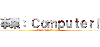 事業： Ｃｏｍｐｕｔｅｒ！ (Project in Computer)