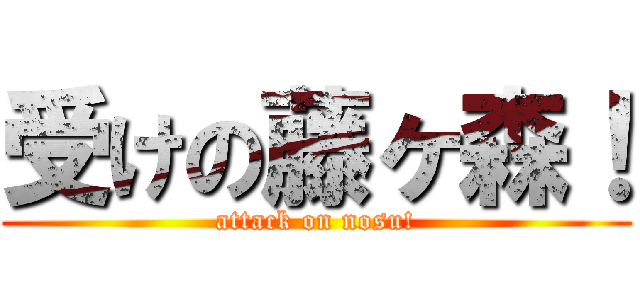受けの藤ヶ森！ (attack on nosu!)