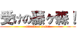 受けの藤ヶ森！ (attack on nosu!)