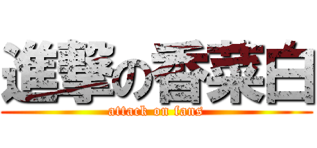 進撃の香菜白 (attack on fans)