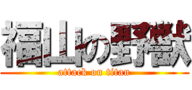 福山の野獣 (attack on titan)