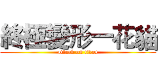 終極變形一花貓 (attack on titan)