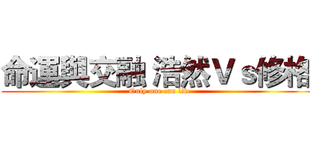 命運與交融 浩然Ｖｓ修格  (Only one can life)