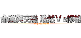 命運與交融 浩然Ｖｓ修格  (Only one can life)