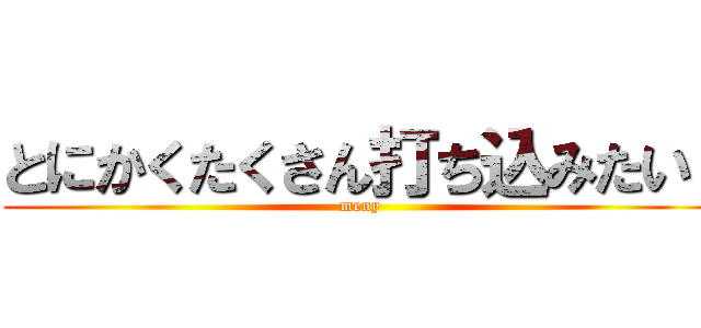 とにかくたくさん打ち込みたい  (meny)