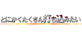 とにかくたくさん打ち込みたい  (meny)