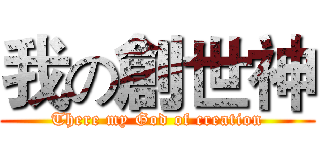 我の創世神 (There my God of creation)