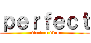 ｐｅｒｆｅｃｔ (attack on titan)