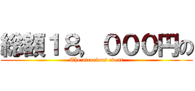 総額１８，０００円の (The atrocious event)