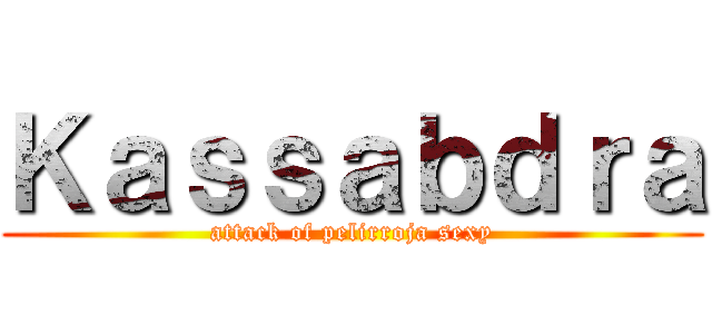 Ｋａｓｓａｂｄｒａ (attack of pelirroja sexy)