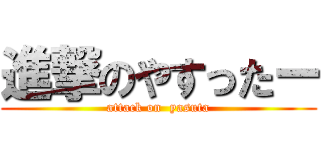 進撃のやすったー (attack on  yasuta)