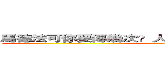 馬德法可你要傳幾次？人家寫功課卡關中你吵甚麼吵 (fuck you?)