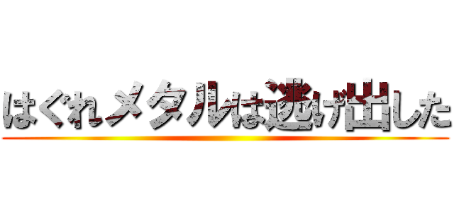 はぐれメタルは逃げ出した ()