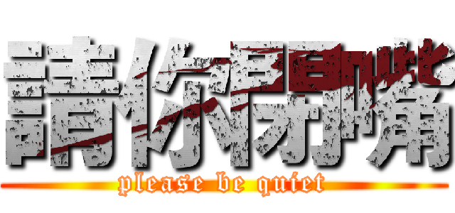 請你閉嘴 (please be quiet)