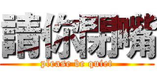 請你閉嘴 (please be quiet)