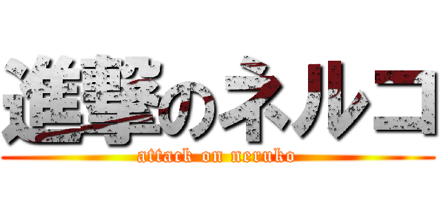 進撃のネルコ (attack on neruko)