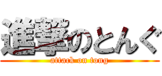 進撃のとんぐ (attack on tong)