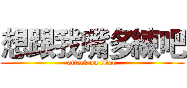 想跟我嘴多練吧 (attack on titan)