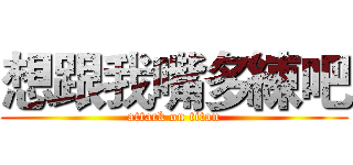 想跟我嘴多練吧 (attack on titan)