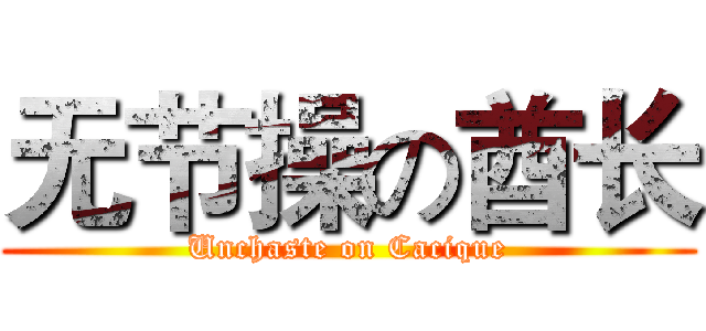 无节操の酋长 (Unchaste on Cacique)