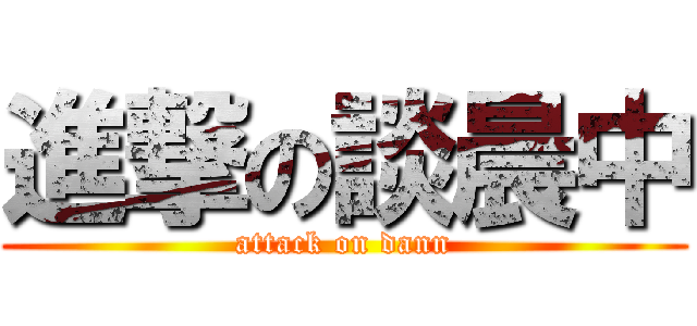 進撃の談晨中 (attack on dann)