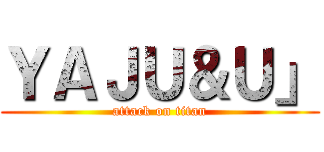 ＹＡＪＵ＆Ｕ」 (attack on titan)