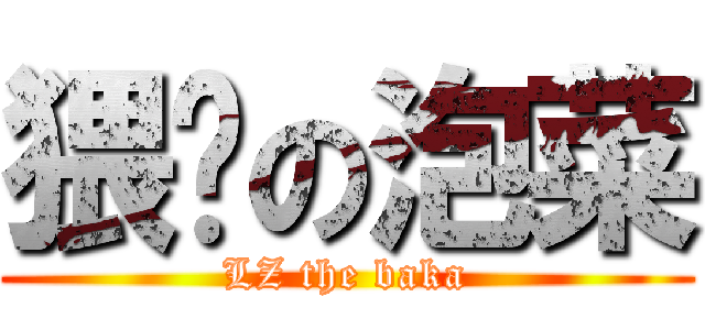 猥琐の泡菜 (LZ the baka)