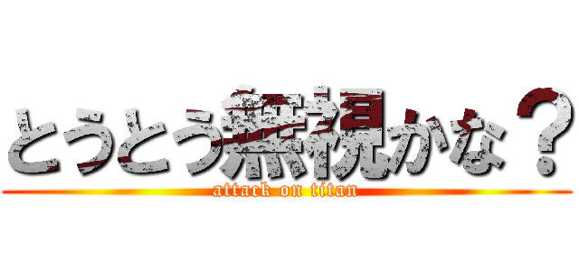とうとう無視かな？ (attack on titan)