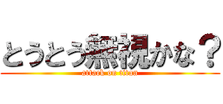 とうとう無視かな？ (attack on titan)