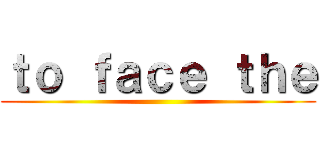 ｔｏ ｆａｃｅ ｔｈｅ ()