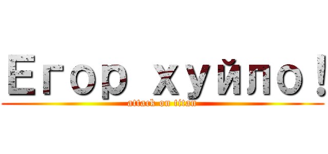 Егор хуйло！ (attack on titan)