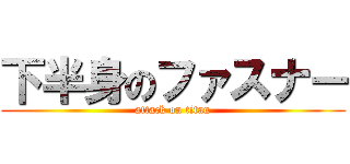 下半身のファスナー (attack on titan)