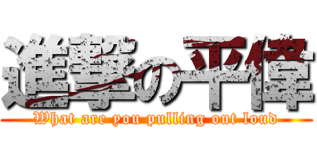 進撃の平偉 (What are you pulling out loud)