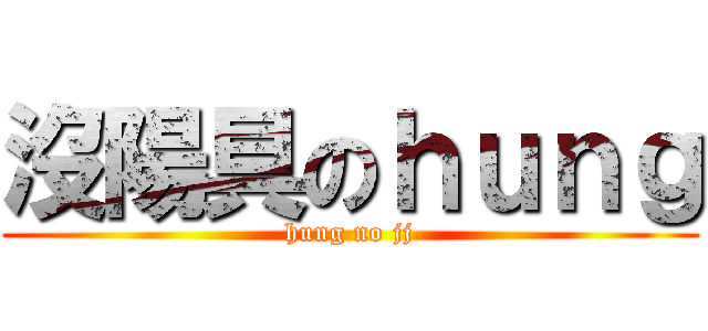 沒陽具のｈｕｎｇ (hung no jj)