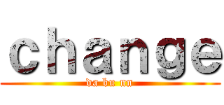 ｃｈａｎｇｅ (da bu nn)