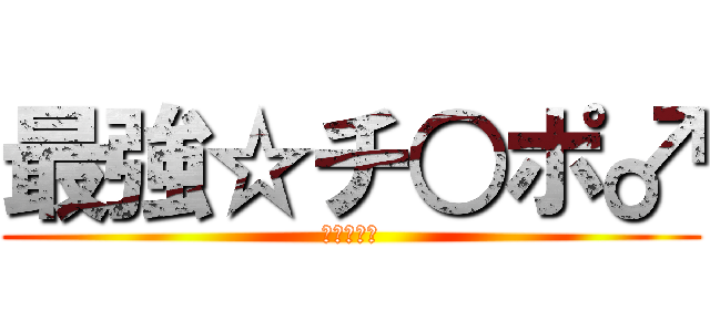 最強☆チ○ポ♂ (♂♂♂♂♂)