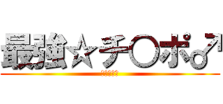 最強☆チ○ポ♂ (♂♂♂♂♂)