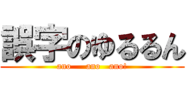 誤字のゆるるん (ano     ano   ano!)