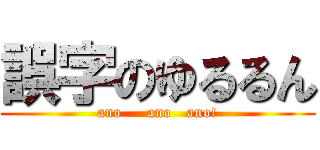 誤字のゆるるん (ano     ano   ano!)