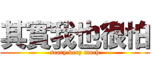 其實我也很怕 (scary very much)