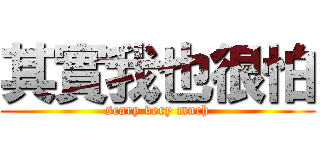 其實我也很怕 (scary very much)