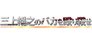三上暢之のバカを殴り殺せ！ (attack on titan)