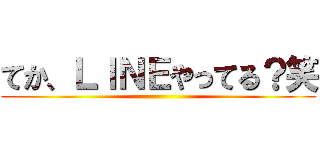 てか、ＬＩＮＥやってる？笑 ()